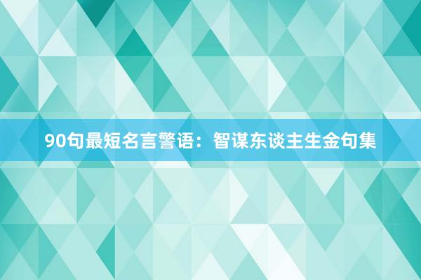 90句最短名言警语：智谋东谈主生金句集